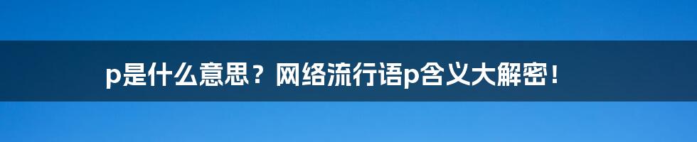 p是什么意思？网络流行语p含义大解密！