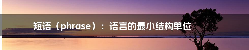 短语（phrase）：语言的最小结构单位