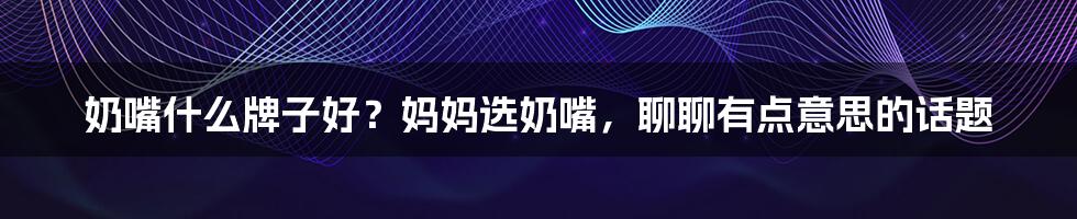 奶嘴什么牌子好？妈妈选奶嘴，聊聊有点意思的话题