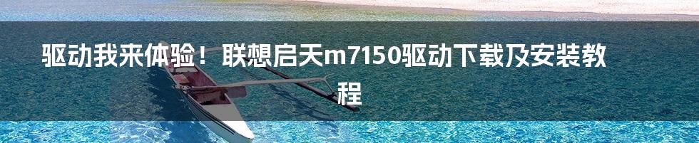 驱动我来体验！联想启天m7150驱动下载及安装教程