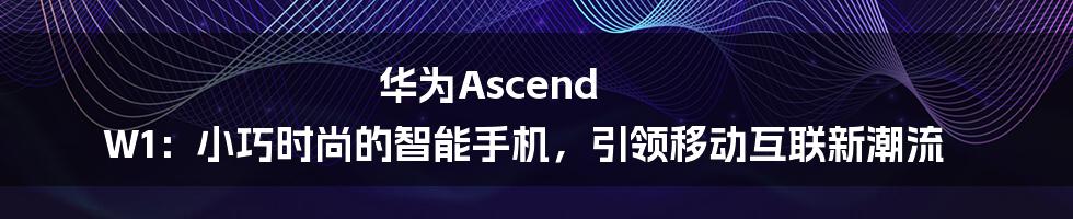 华为Ascend W1：小巧时尚的智能手机，引领移动互联新潮流