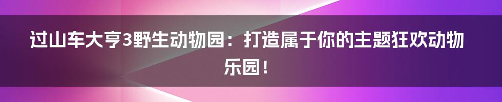 过山车大亨3野生动物园：打造属于你的主题狂欢动物乐园！