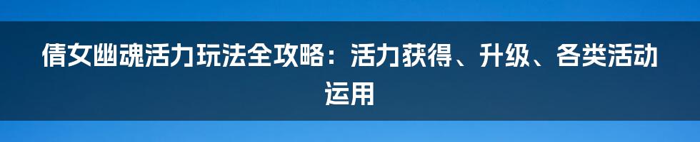 倩女幽魂活力玩法全攻略：活力获得、升级、各类活动运用