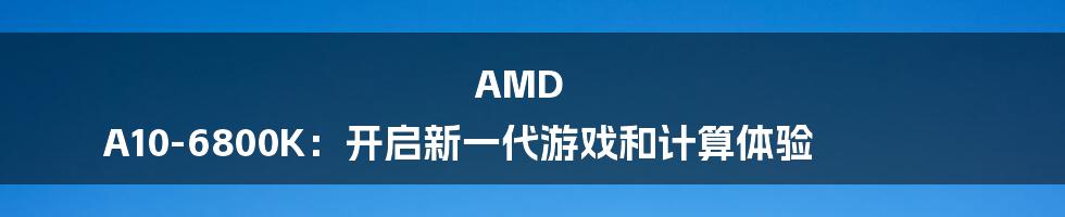 AMD A10-6800K：开启新一代游戏和计算体验