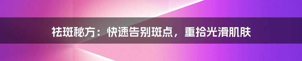 祛斑秘方：快速告别斑点，重拾光滑肌肤