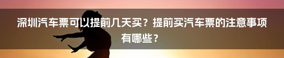 深圳汽车票可以提前几天买？提前买汽车票的注意事项有哪些？