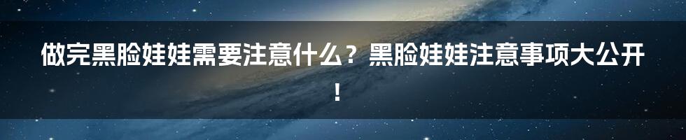 做完黑脸娃娃需要注意什么？黑脸娃娃注意事项大公开！