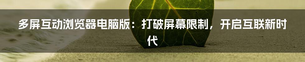 多屏互动浏览器电脑版：打破屏幕限制，开启互联新时代