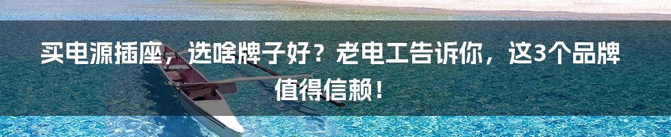 买电源插座，选啥牌子好？老电工告诉你，这3个品牌值得信赖！