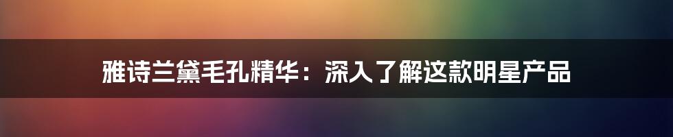 雅诗兰黛毛孔精华：深入了解这款明星产品