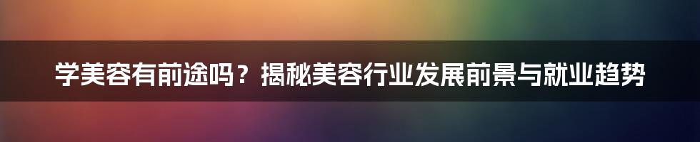 学美容有前途吗？揭秘美容行业发展前景与就业趋势