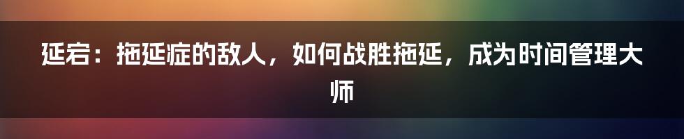 延宕：拖延症的敌人，如何战胜拖延，成为时间管理大师