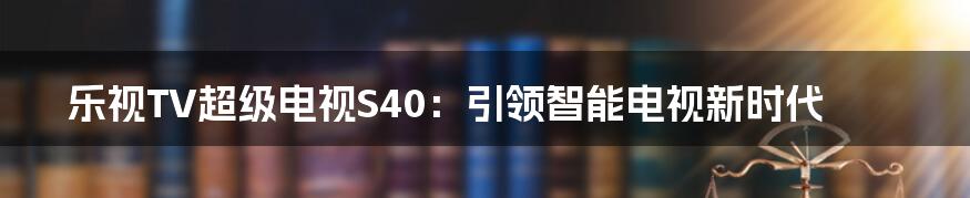 乐视TV超级电视S40：引领智能电视新时代