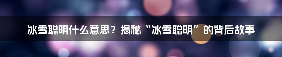 冰雪聪明什么意思？揭秘“冰雪聪明”的背后故事