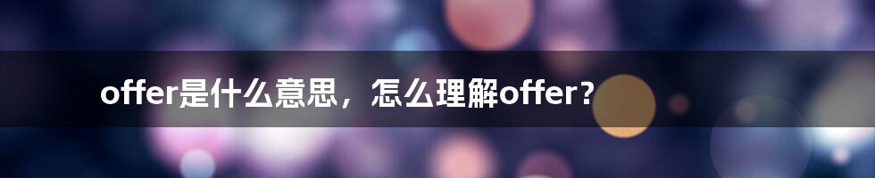 offer是什么意思，怎么理解offer？