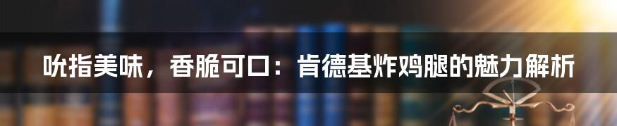 吮指美味，香脆可口：肯德基炸鸡腿的魅力解析