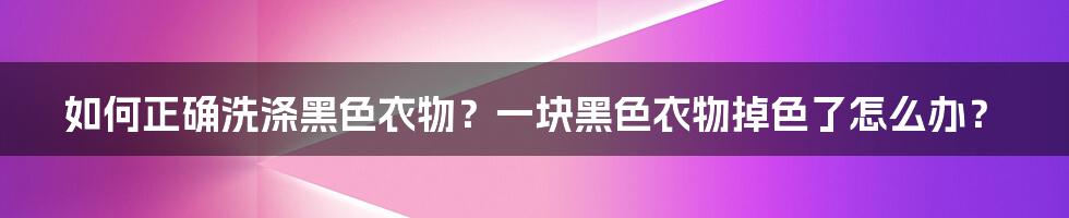 如何正确洗涤黑色衣物？一块黑色衣物掉色了怎么办？