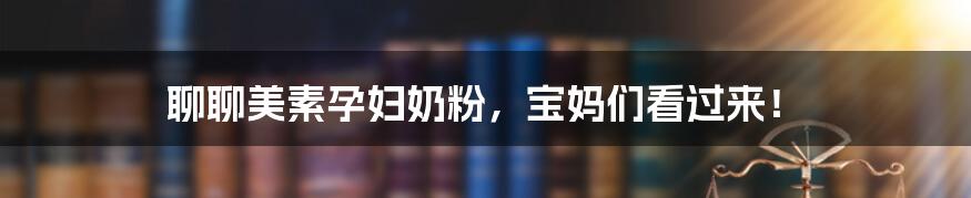 聊聊美素孕妇奶粉，宝妈们看过来！