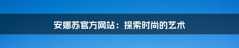 安娜苏官方网站：探索时尚的艺术