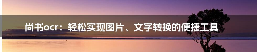 尚书ocr：轻松实现图片、文字转换的便捷工具