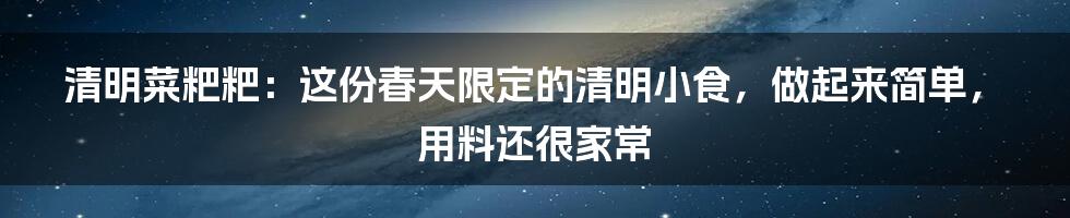 清明菜粑粑：这份春天限定的清明小食，做起来简单，用料还很家常