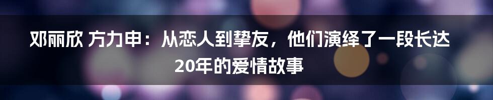 邓丽欣 方力申：从恋人到挚友，他们演绎了一段长达20年的爱情故事