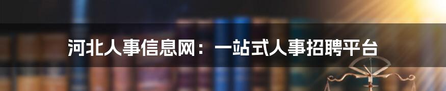 河北人事信息网：一站式人事招聘平台