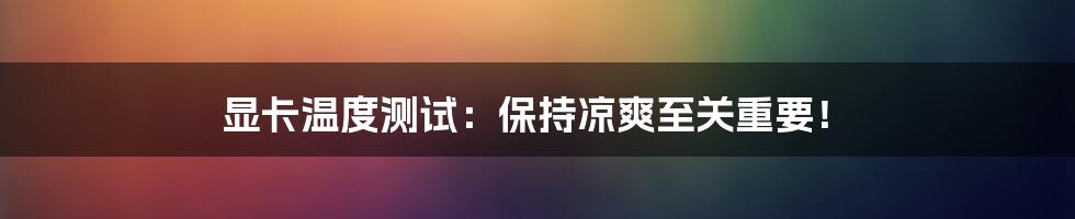 显卡温度测试：保持凉爽至关重要！