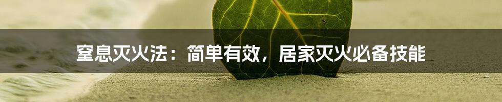 窒息灭火法：简单有效，居家灭火必备技能