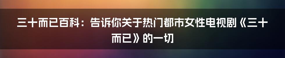 三十而已百科：告诉你关于热门都市女性电视剧《三十而已》的一切