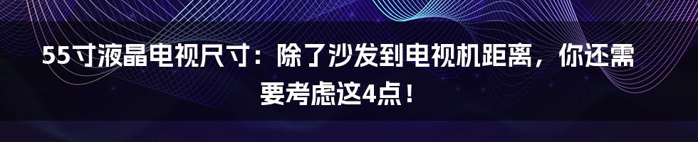 55寸液晶电视尺寸：除了沙发到电视机距离，你还需要考虑这4点！