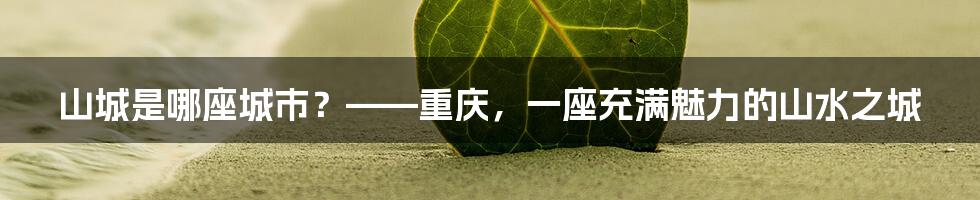 山城是哪座城市？——重庆，一座充满魅力的山水之城