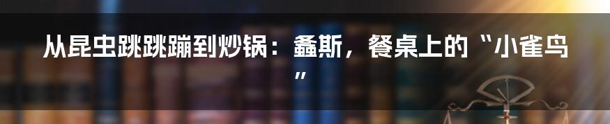 从昆虫跳跳蹦到炒锅：螽斯，餐桌上的“小雀鸟”