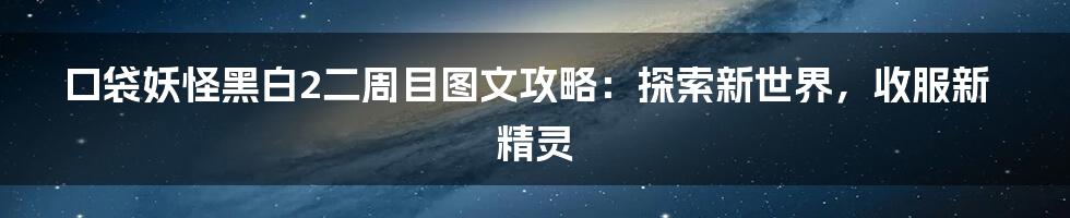 口袋妖怪黑白2二周目图文攻略：探索新世界，收服新精灵