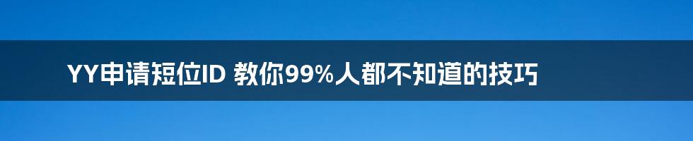 YY申请短位ID 教你99%人都不知道的技巧