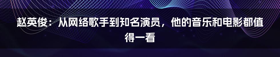 赵英俊：从网络歌手到知名演员，他的音乐和电影都值得一看