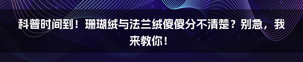 科普时间到！珊瑚绒与法兰绒傻傻分不清楚？别急，我来教你！