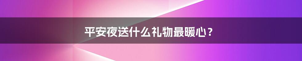 平安夜送什么礼物最暖心？