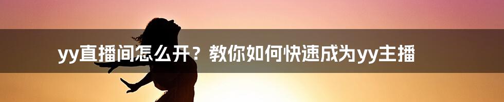 yy直播间怎么开？教你如何快速成为yy主播