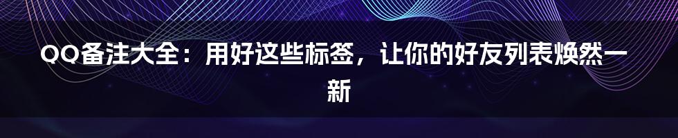 QQ备注大全：用好这些标签，让你的好友列表焕然一新