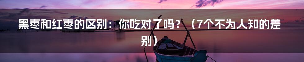 黑枣和红枣的区别：你吃对了吗？（7个不为人知的差别）