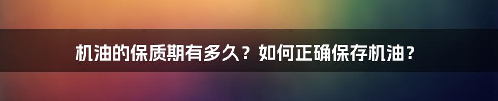 机油的保质期有多久？如何正确保存机油？