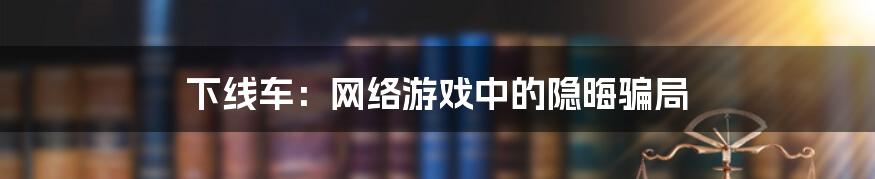 下线车：网络游戏中的隐晦骗局