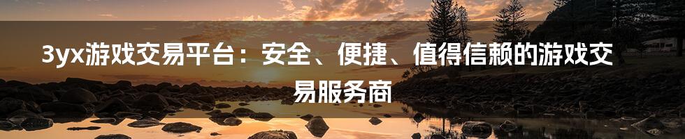 3yx游戏交易平台：安全、便捷、值得信赖的游戏交易服务商