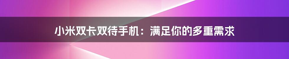 小米双卡双待手机：满足你的多重需求