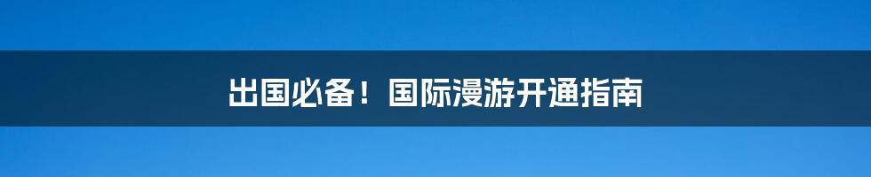 出国必备！国际漫游开通指南