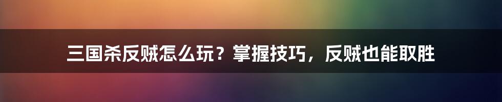 三国杀反贼怎么玩？掌握技巧，反贼也能取胜