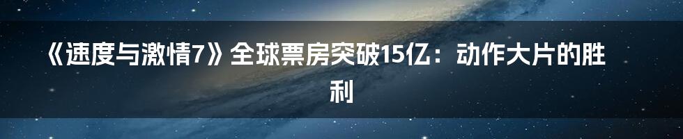 《速度与激情7》全球票房突破15亿：动作大片的胜利