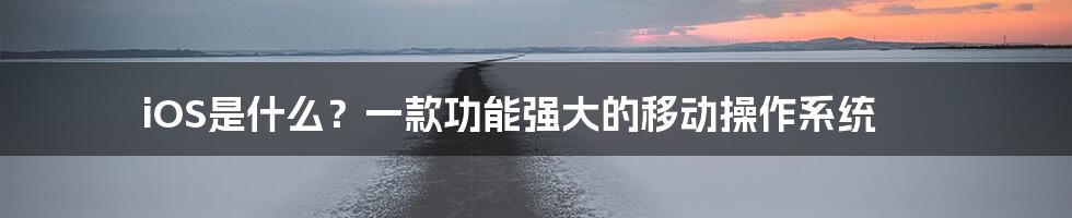 iOS是什么？一款功能强大的移动操作系统