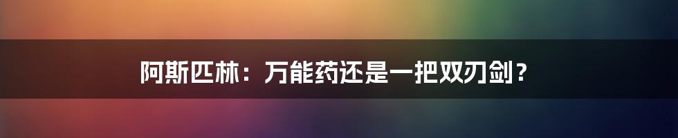 阿斯匹林：万能药还是一把双刃剑？